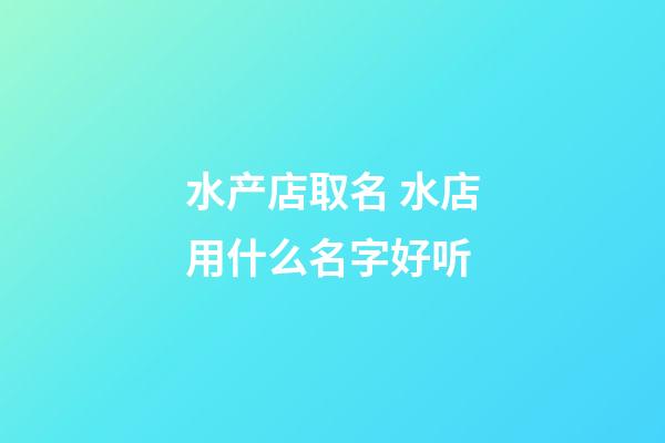 水产店取名 水店用什么名字好听-第1张-店铺起名-玄机派